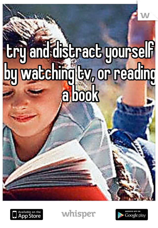 try and distract yourself by watching tv, or reading a book 