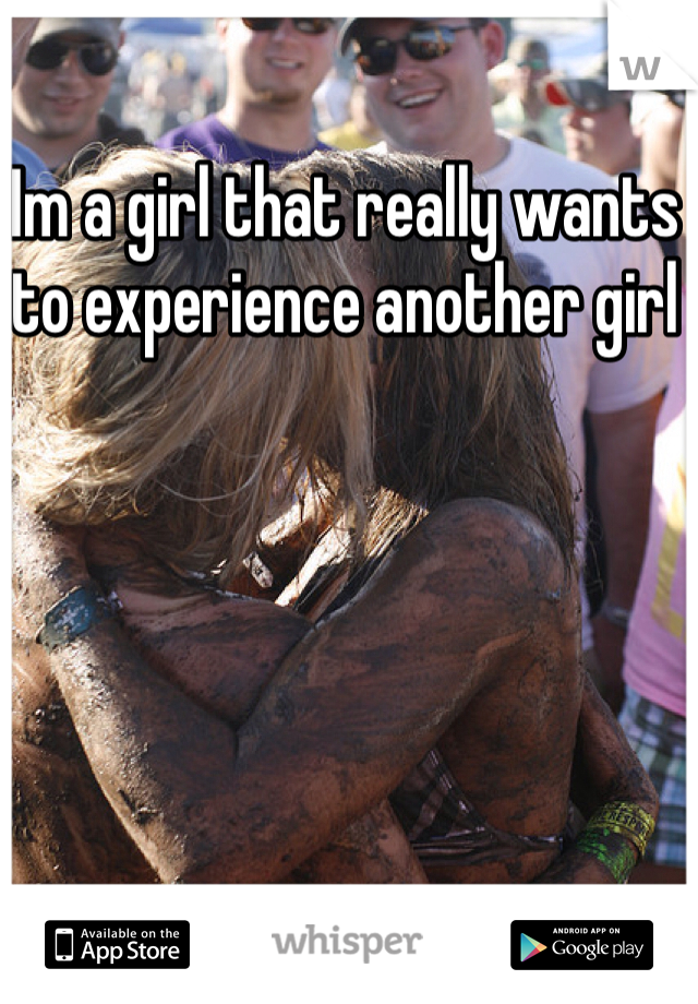 Im a girl that really wants to experience another girl
