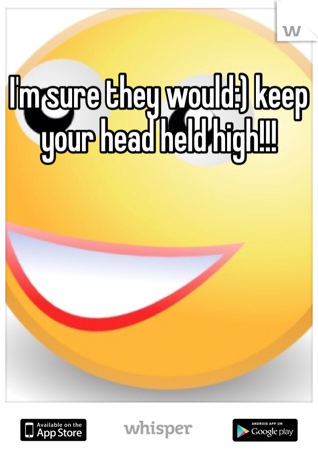 I'm sure they would:) keep your head held high!!!