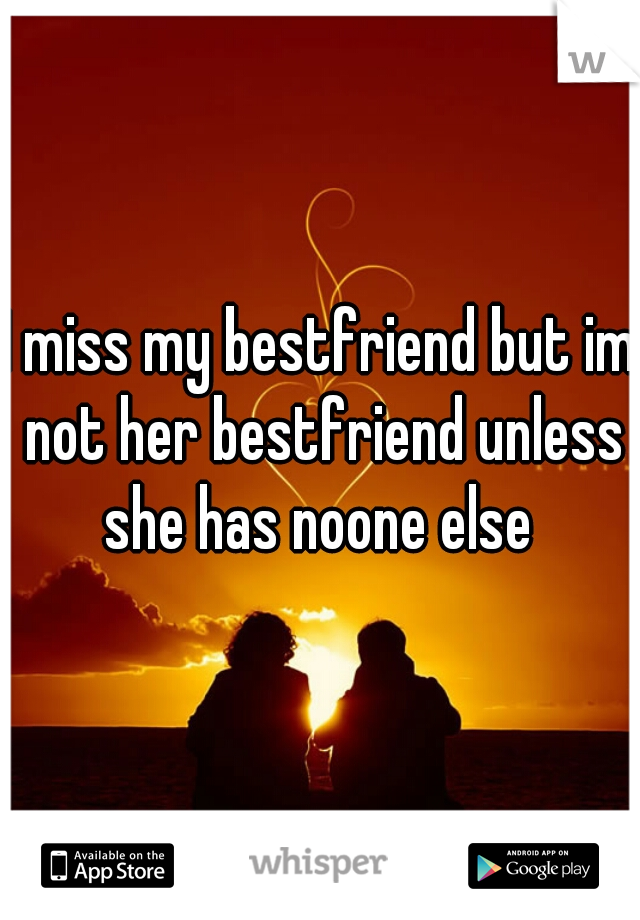 I miss my bestfriend but im not her bestfriend unless she has noone else 