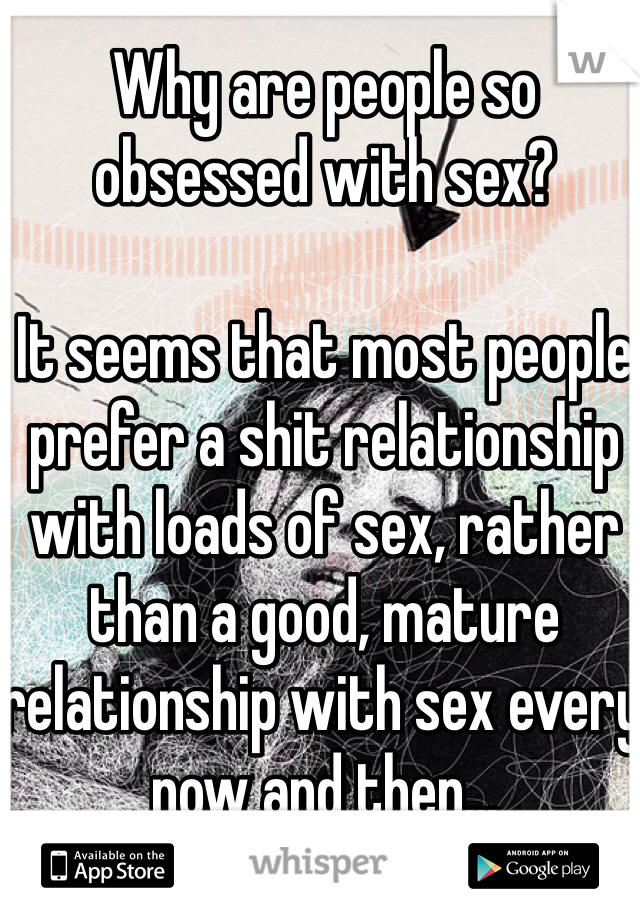 Why are people so obsessed with sex?

It seems that most people prefer a shit relationship with loads of sex, rather than a good, mature relationship with sex every now and then...