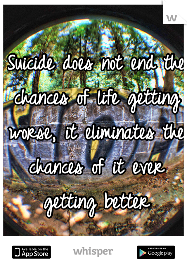 Suicide does not end the chances of life getting worse, it eliminates the chances of it ever getting better