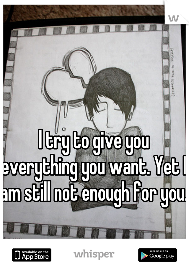 I try to give you everything you want. Yet I am still not enough for you. 