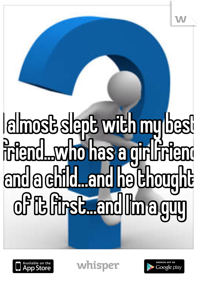 I almost slept with my best friend...who has a girlfriend and a child...and he thought of it first...and I'm a guy