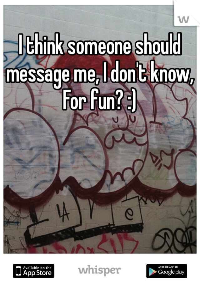I think someone should message me, I don't know,
For fun? :)