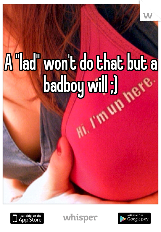 A "lad" won't do that but a badboy will ;)