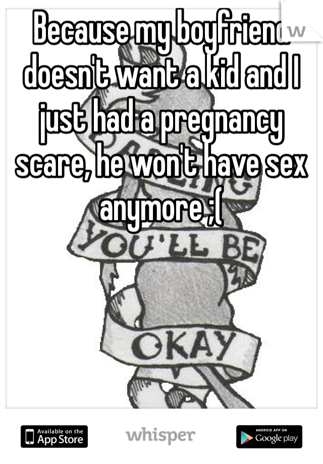 Because my boyfriend doesn't want a kid and I just had a pregnancy scare, he won't have sex anymore ;(