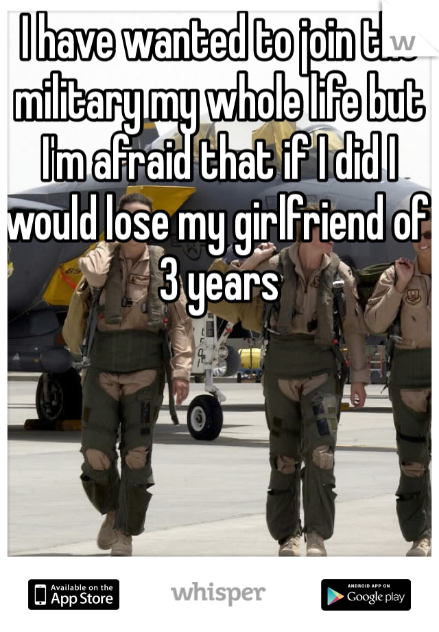 I have wanted to join the military my whole life but I'm afraid that if I did I would lose my girlfriend of 3 years 