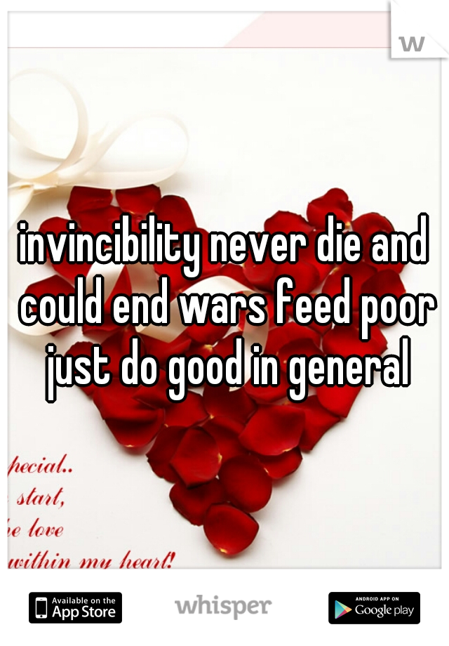 invincibility never die and could end wars feed poor just do good in general