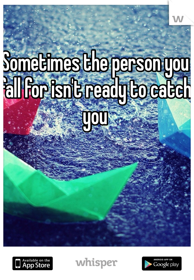Sometimes the person you fall for isn't ready to catch you 