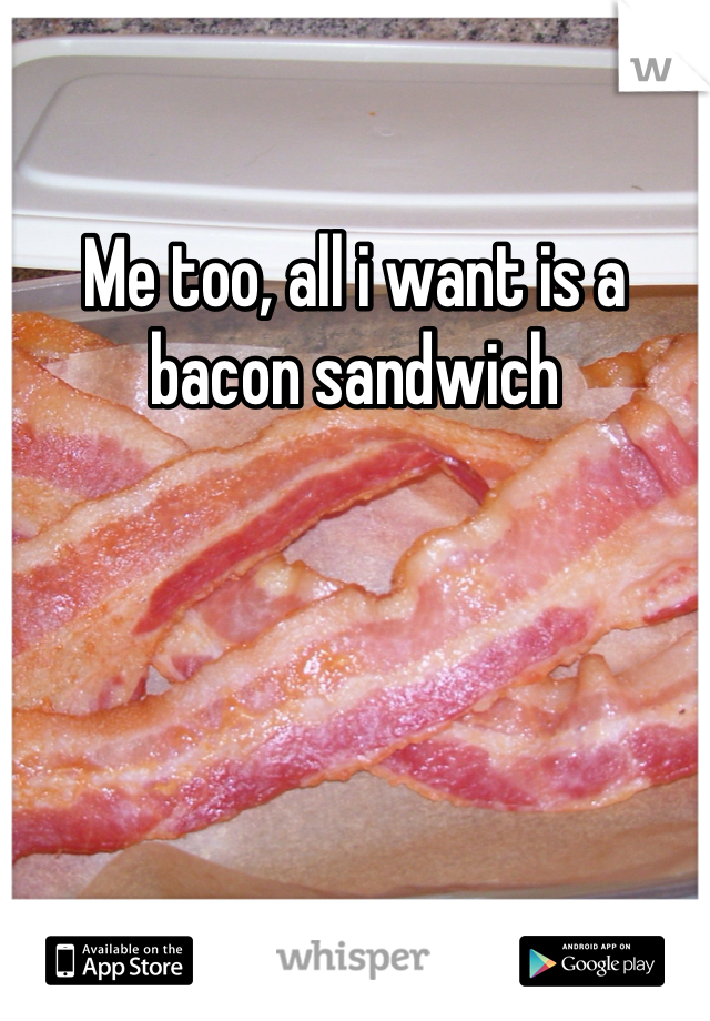 Me too, all i want is a bacon sandwich