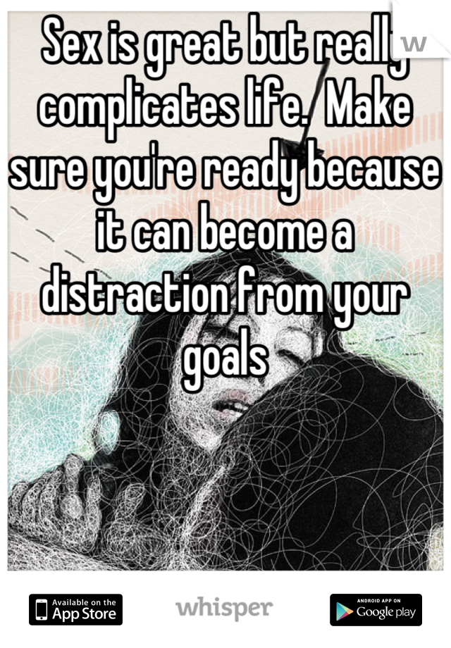 Sex is great but really complicates life.  Make sure you're ready because it can become a distraction from your goals