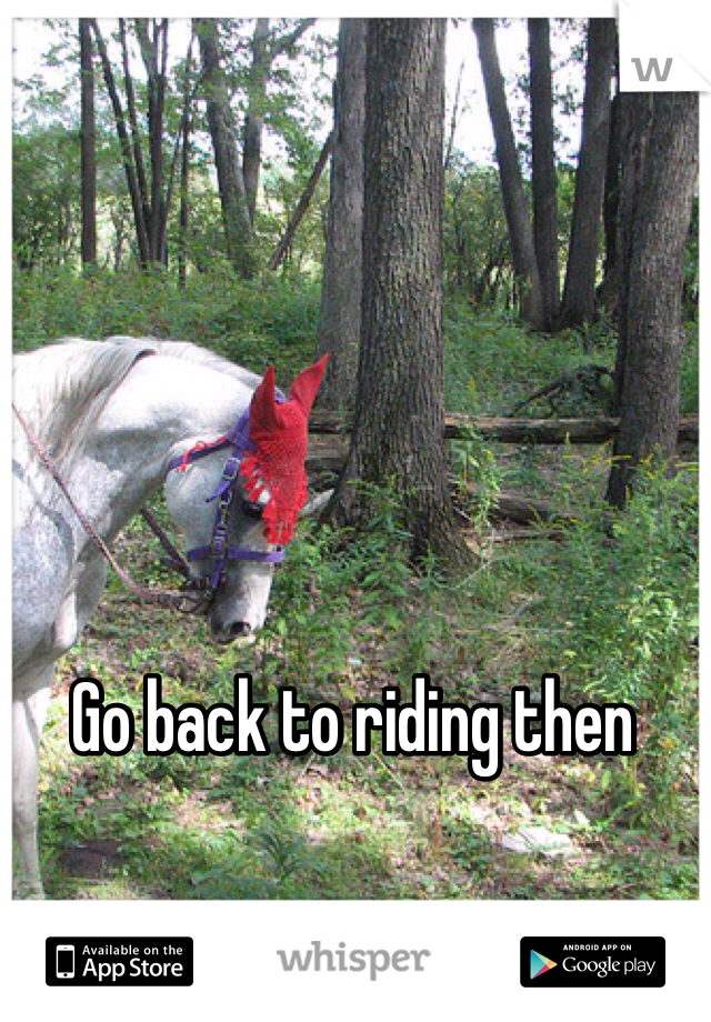 Go back to riding then
