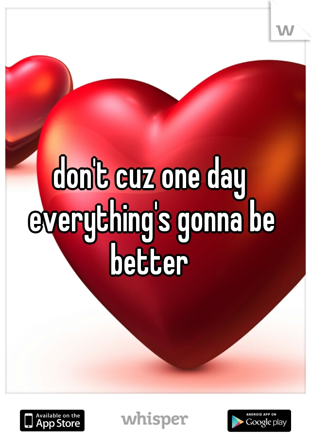 don't cuz one day everything's gonna be better 