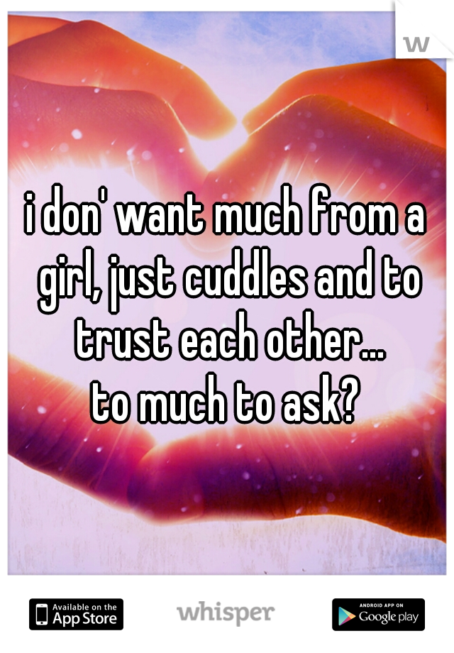 i don' want much from a girl, just cuddles and to trust each other...
to much to ask?