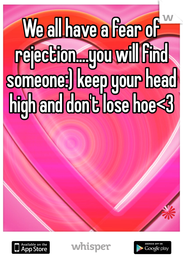 We all have a fear of rejection....you will find someone:) keep your head high and don't lose hoe<3