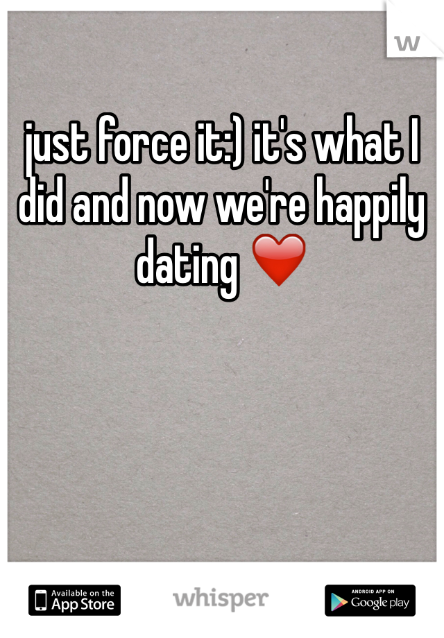 just force it:) it's what I did and now we're happily dating ❤️