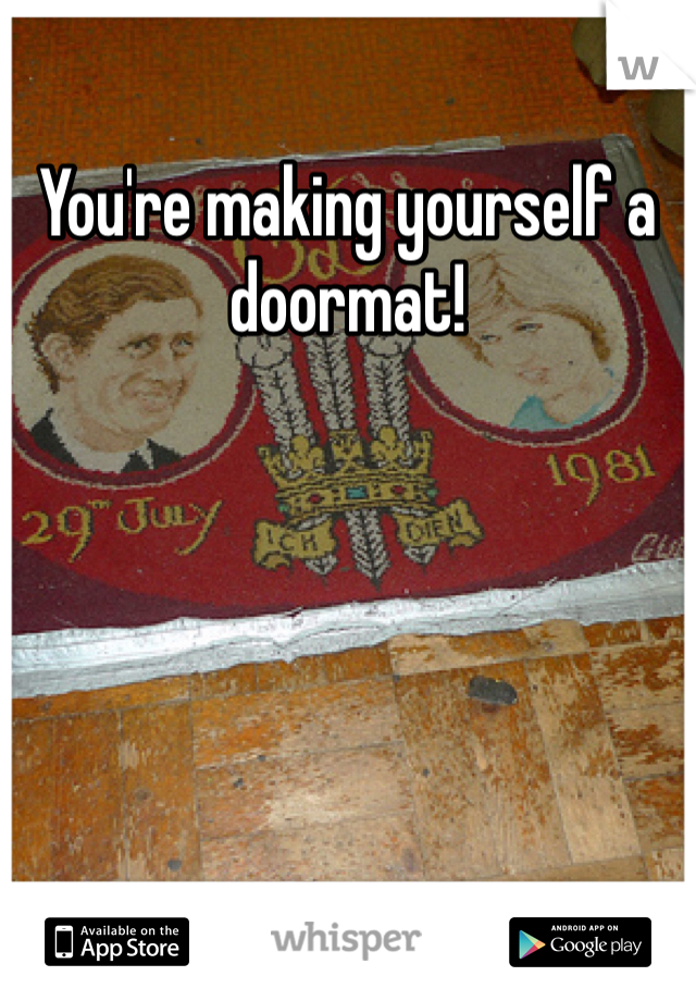 You're making yourself a doormat! 