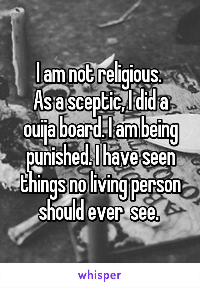 I am not religious. 
As a sceptic, I did a ouija board. I am being punished. I have seen things no living person should ever  see. 