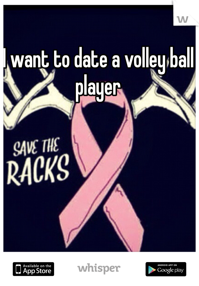 I want to date a volley ball player 
