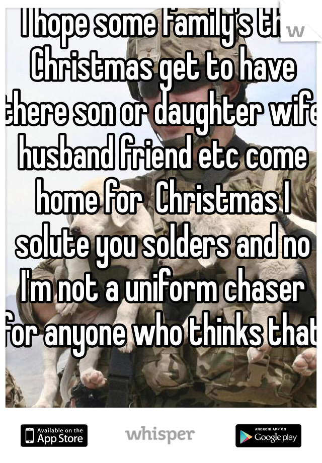 I hope some family's this Christmas get to have there son or daughter wife husband friend etc come home for  Christmas I solute you solders and no I'm not a uniform chaser for anyone who thinks that 
