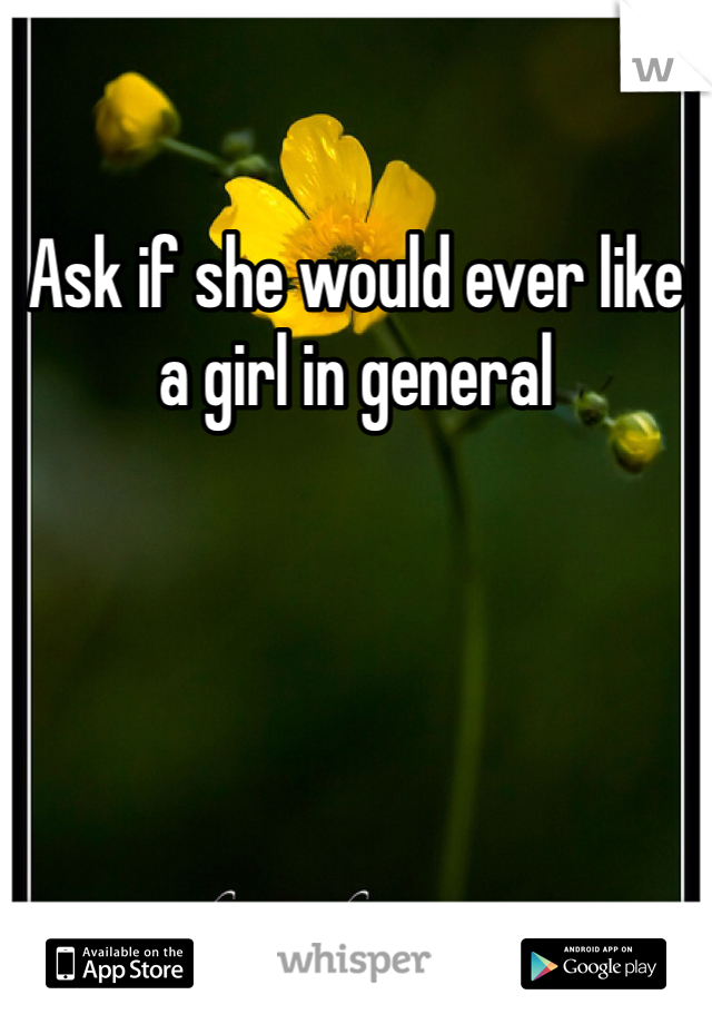 Ask if she would ever like a girl in general 