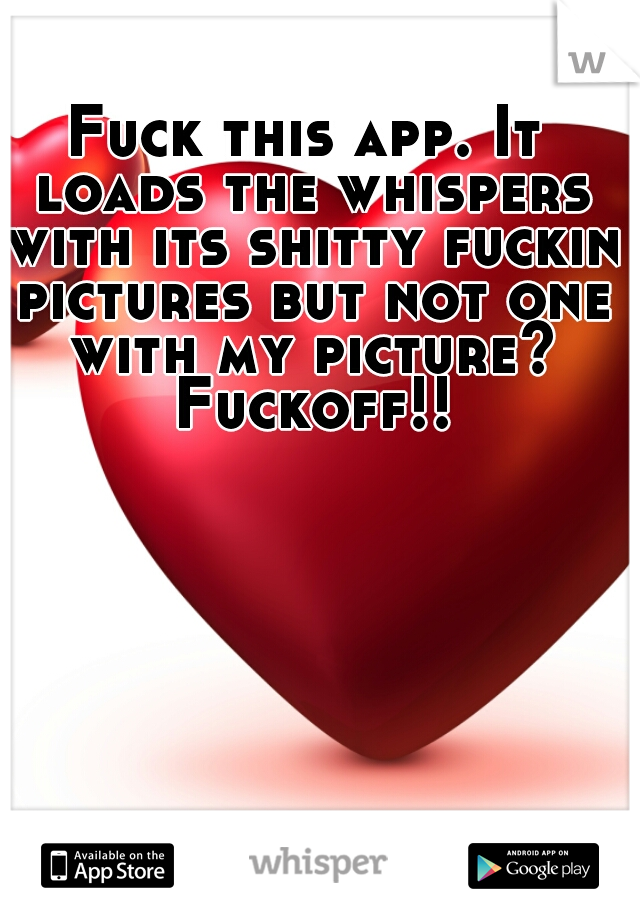 Fuck this app. It loads the whispers with its shitty fuckin pictures but not one with my picture? Fuckoff!!