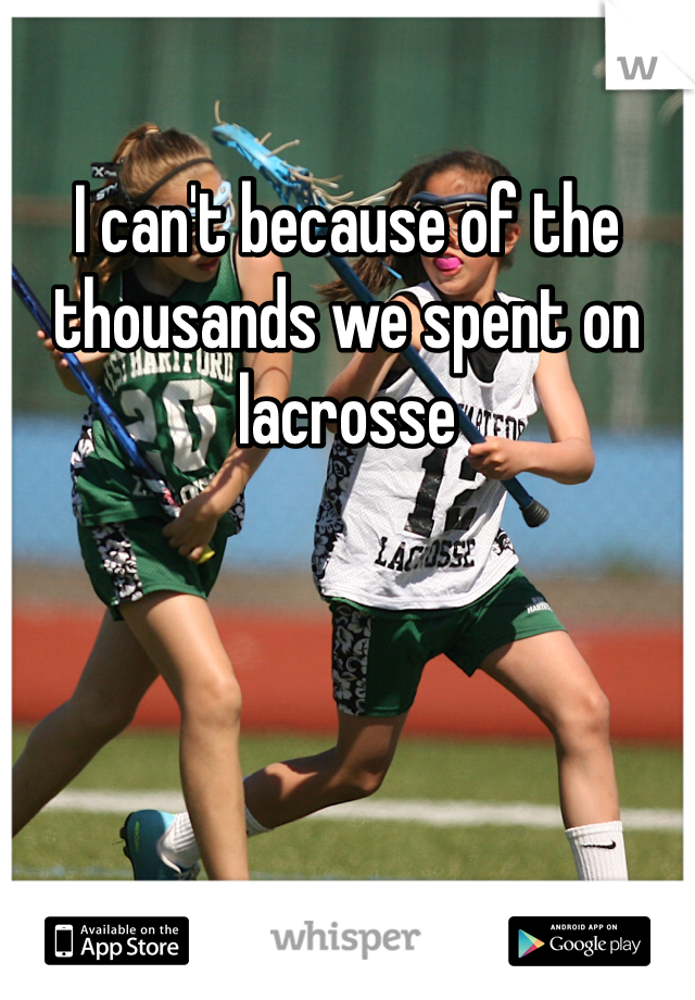 I can't because of the thousands we spent on lacrosse