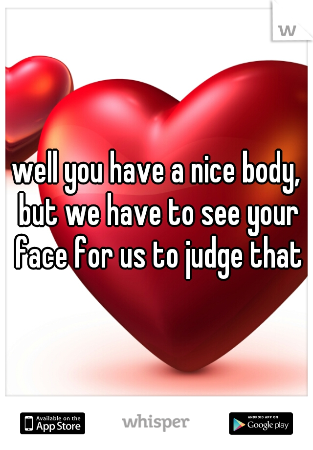 well you have a nice body, but we have to see your face for us to judge that
