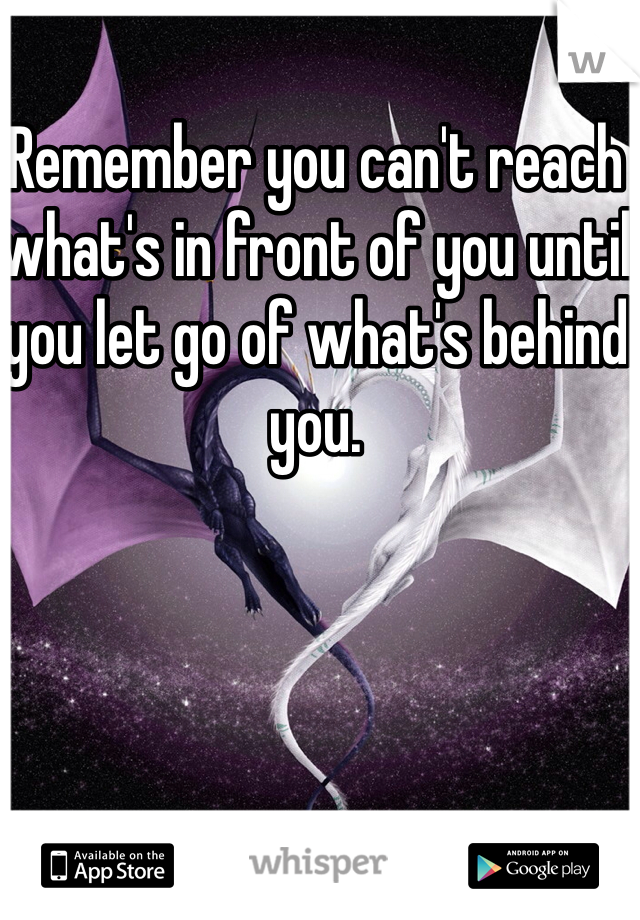 Remember you can't reach what's in front of you until you let go of what's behind you. 