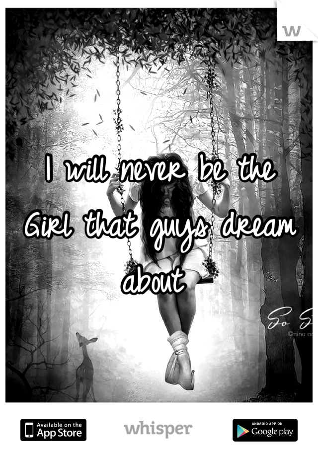 I will never be the 
Girl that guys dream about 