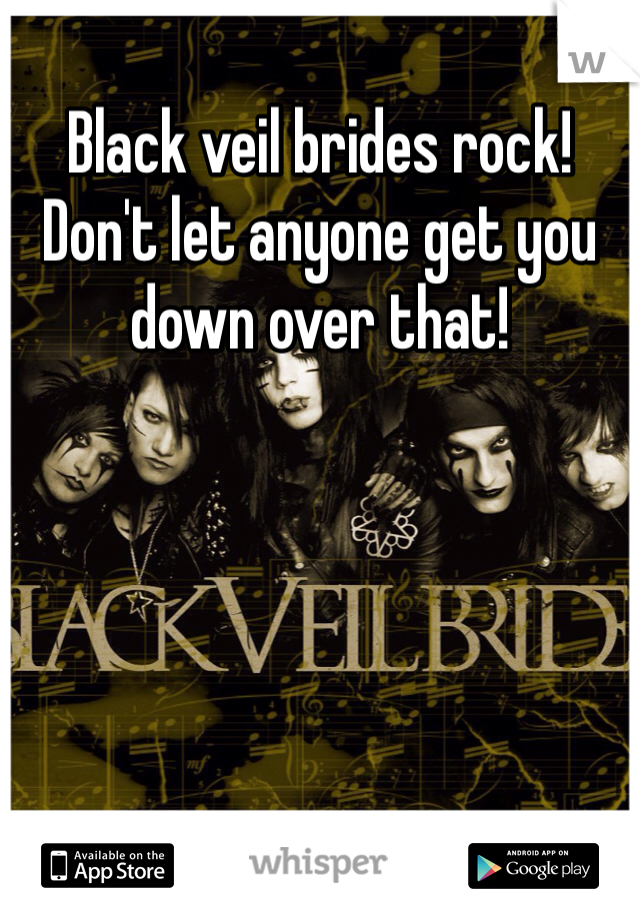 Black veil brides rock! Don't let anyone get you down over that! 