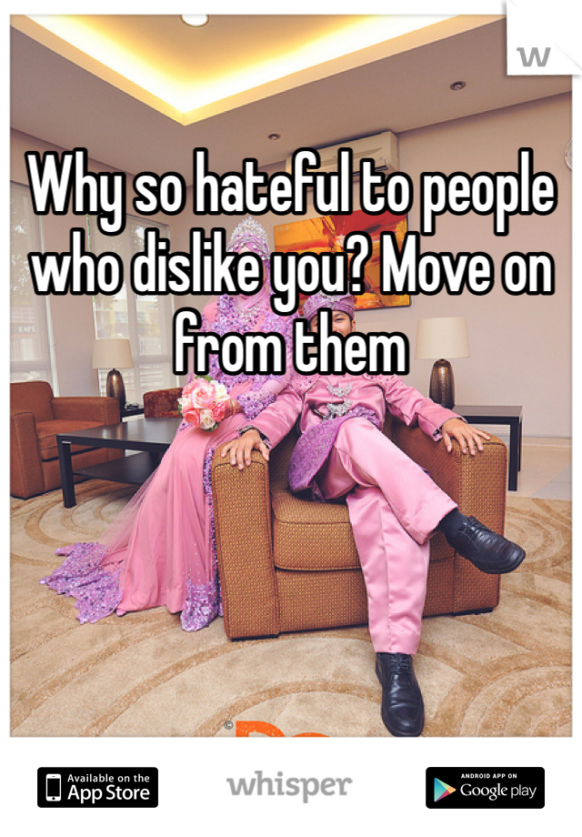 Why so hateful to people who dislike you? Move on from them