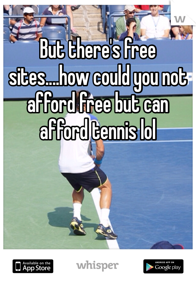But there's free sites....how could you not afford free but can afford tennis lol