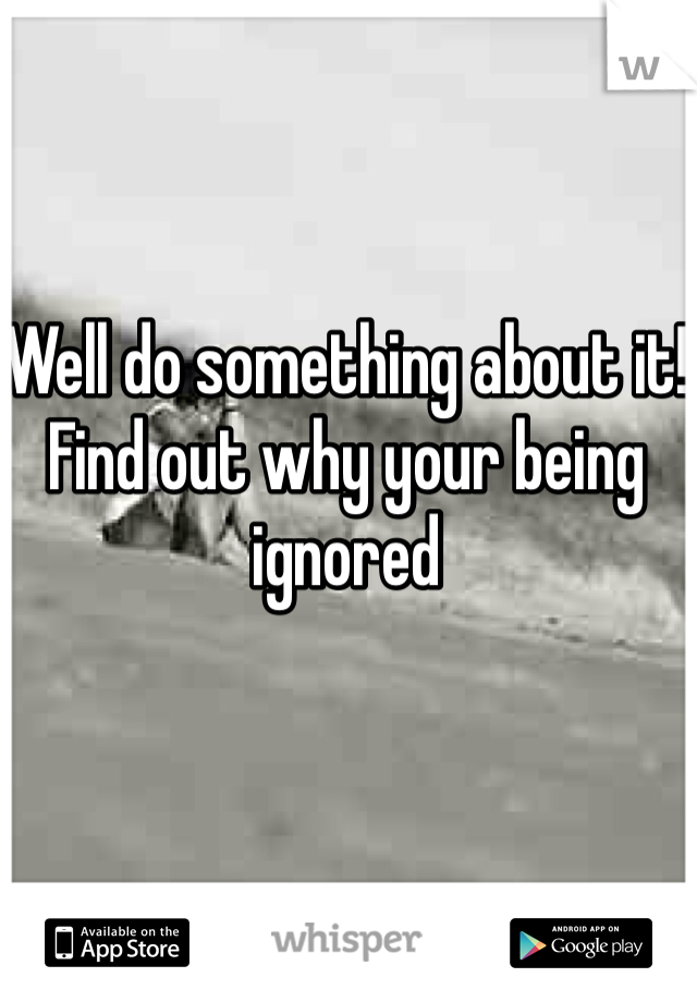 Well do something about it! Find out why your being ignored 