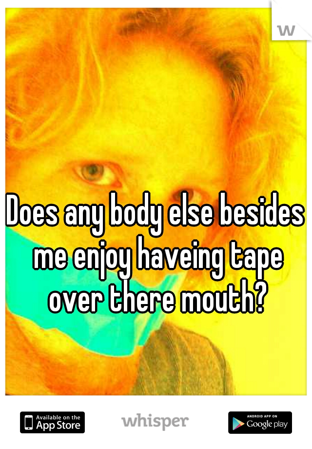 Does any body else besides me enjoy haveing tape over there mouth?
