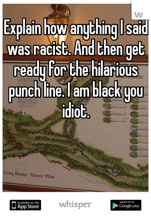 Explain how anything I said was racist. And then get ready for the hilarious punch line. I am black you idiot. 