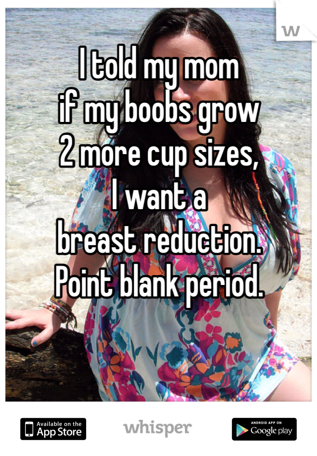 I told my mom 
if my boobs grow
2 more cup sizes, 
I want a 
breast reduction.
Point blank period.