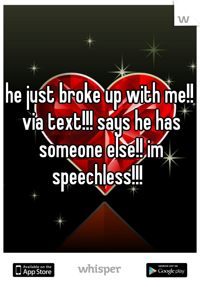 he just broke up with me!! via text!!! says he has someone else!! im speechless!!!  
