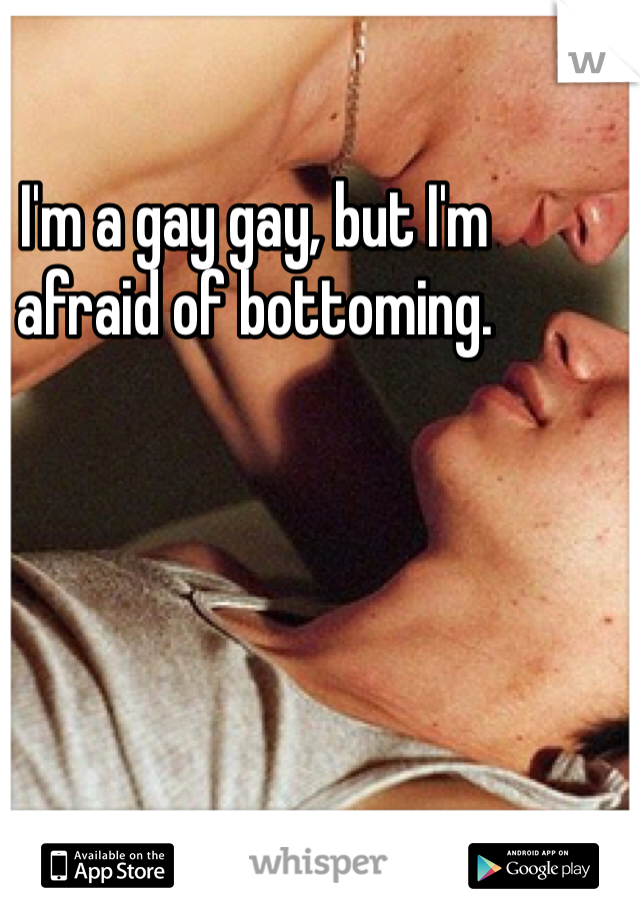 I'm a gay gay, but I'm afraid of bottoming. 