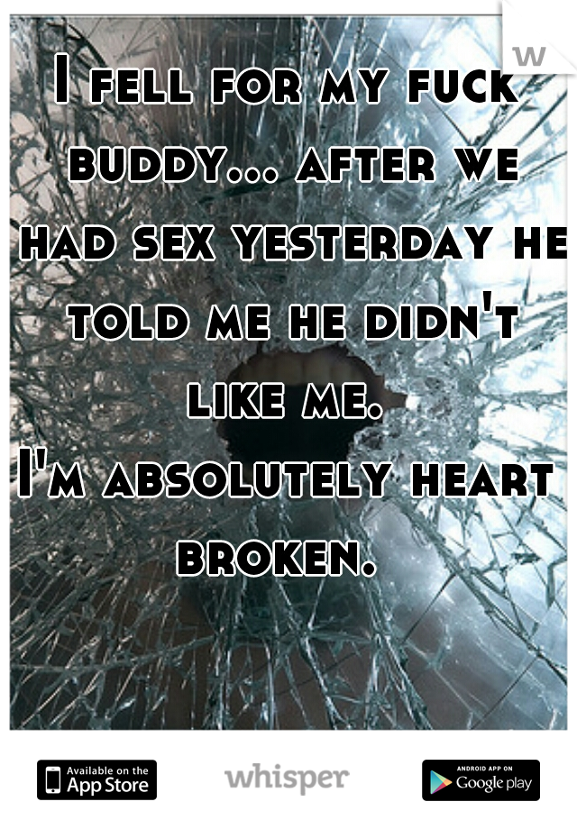 I fell for my fuck buddy... after we had sex yesterday he told me he didn't like me. 
I'm absolutely heart broken.  