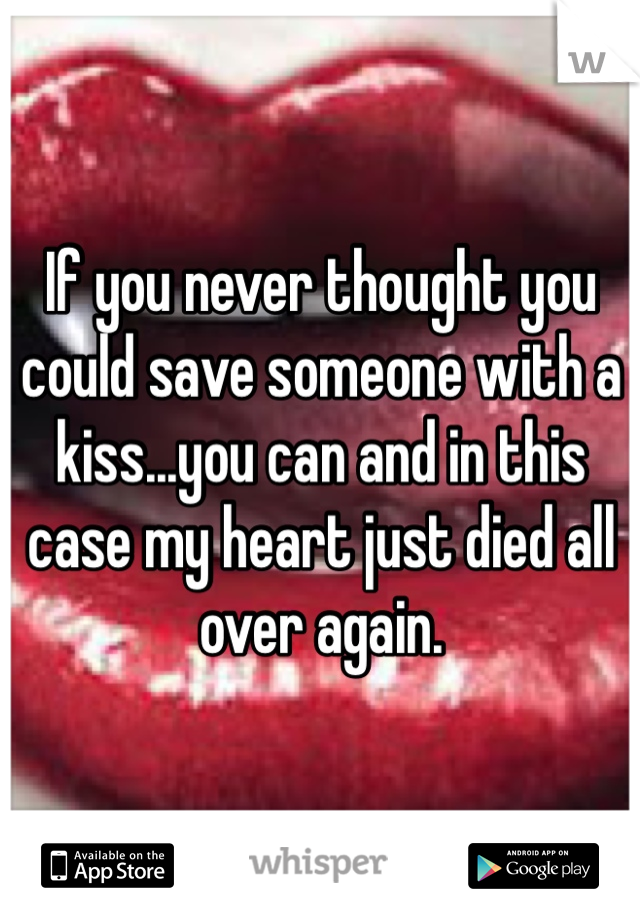 If you never thought you could save someone with a kiss...you can and in this case my heart just died all over again.