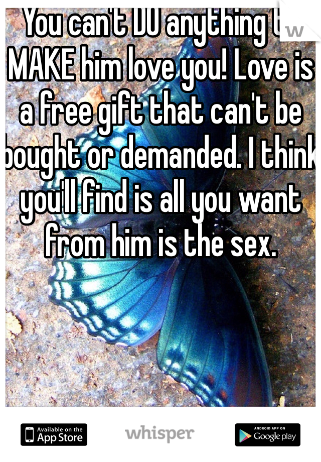 You can't DO anything to MAKE him love you! Love is a free gift that can't be bought or demanded. I think you'll find is all you want from him is the sex.