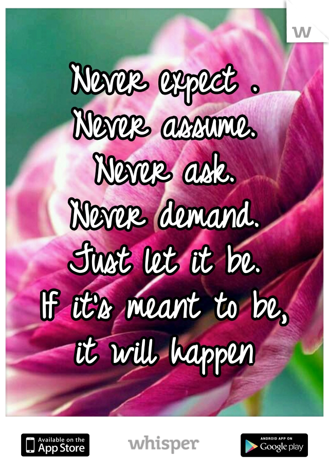 Never expect .
Never assume.
Never ask.
Never demand.
Just let it be.
If it's meant to be,
it will happen
