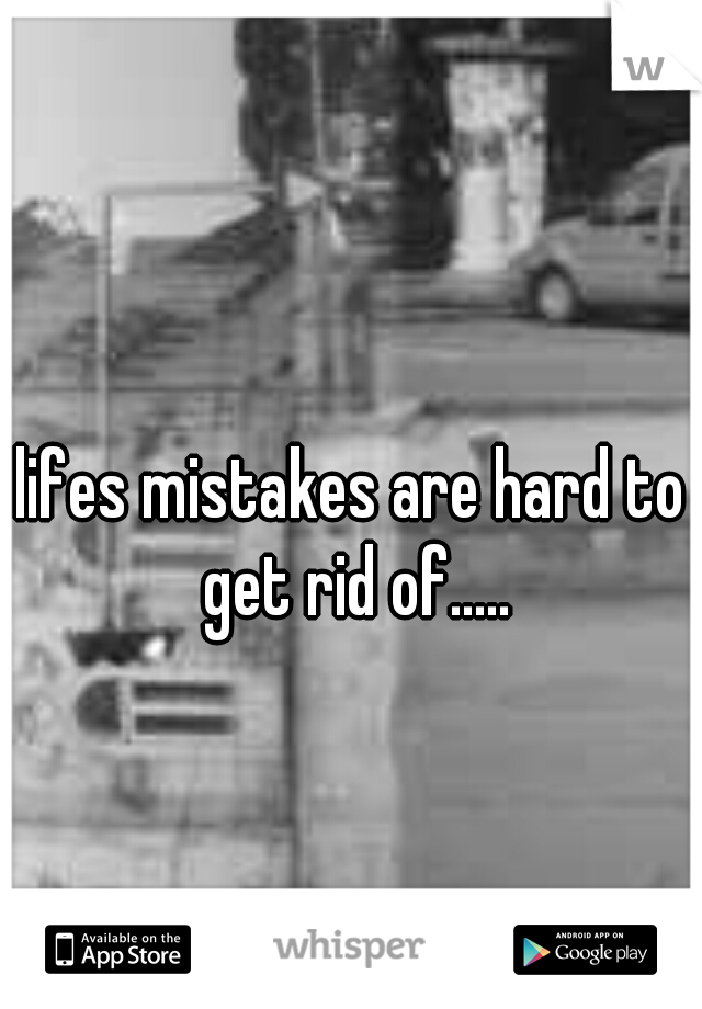 lifes mistakes are hard to get rid of.....