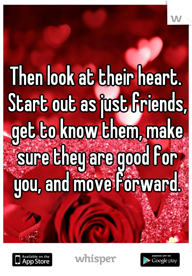 Then look at their heart. Start out as just friends, get to know them, make sure they are good for you, and move forward.
