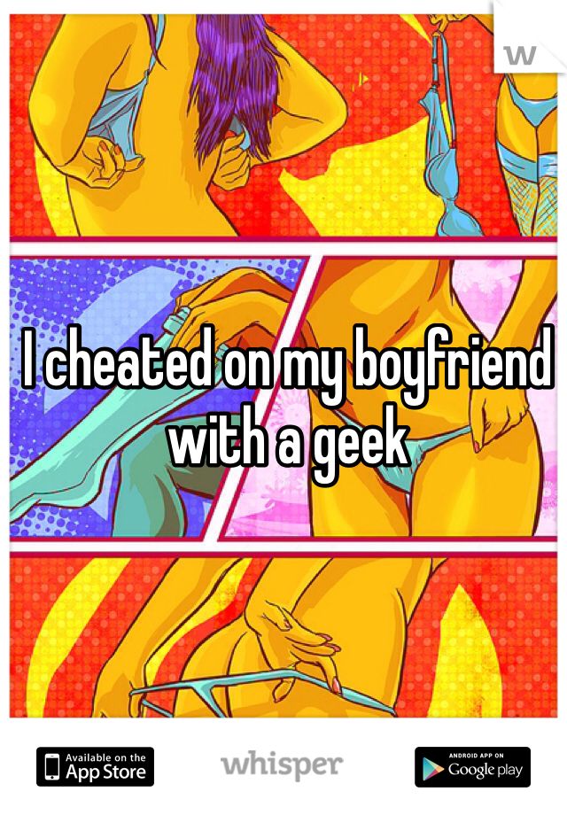 I cheated on my boyfriend with a geek