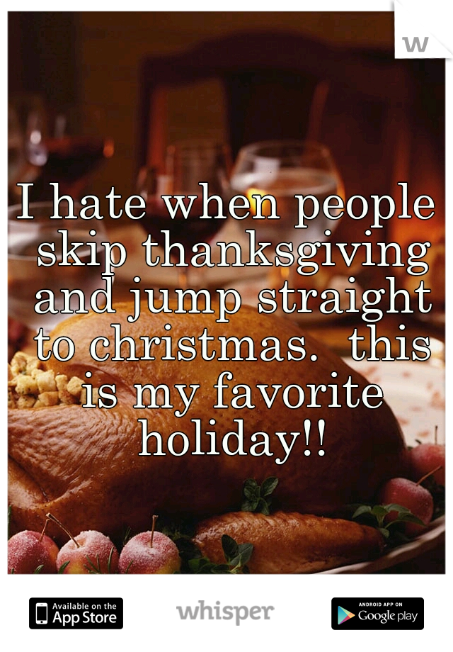I hate when people skip thanksgiving and jump straight to christmas.  this is my favorite holiday!!