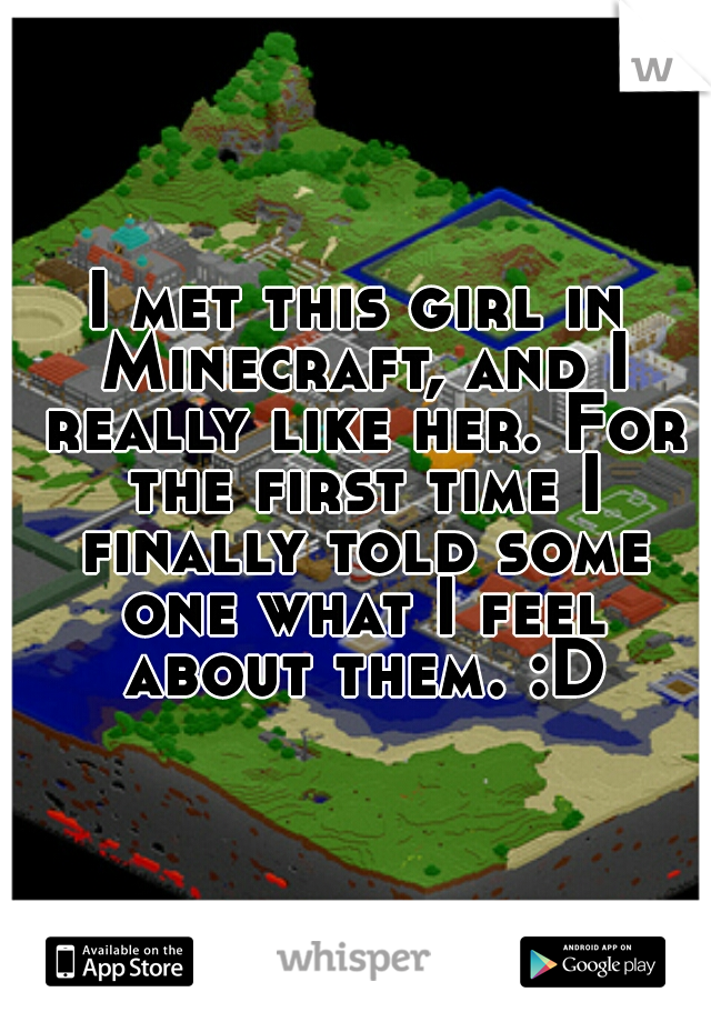 I met this girl in Minecraft, and I really like her. For the first time I finally told some one what I feel about them. :D