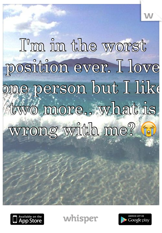 I'm in the worst position ever. I love one person but I like two more.. what is wrong with me? 😭
